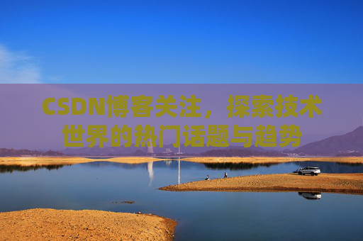CSDN博客关注，探索技术世界的热门话题与趋势